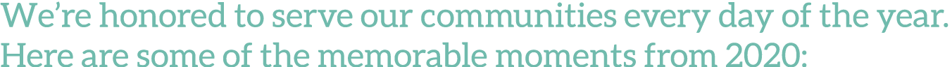 We re honored to serve our communities every day of the year  Here are some of the memorable moments from 2020: