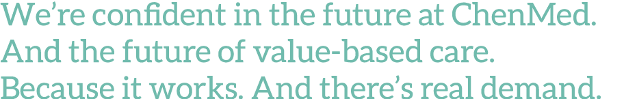 We re confident in the future at ChenMed  And the future of value-based care  Because it works  And there s real dema   