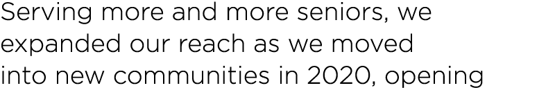 Serving more and more seniors, we expanded our reach as we moved into new communities in 2020, opening 