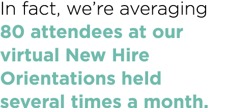 In fact, we re averaging 80 attendees at our virtual New Hire Orientations held several times a month 
