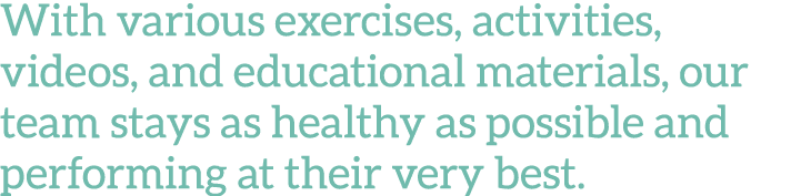 With various exercises, activities, videos, and educational materials, our team stays as healthy as possible and perf   
