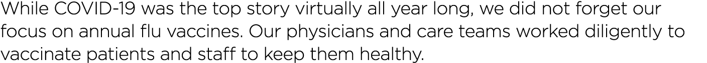 While COVID-19 was the top story virtually all year long, we did not forget our focus on annual flu vaccines  Our phy   