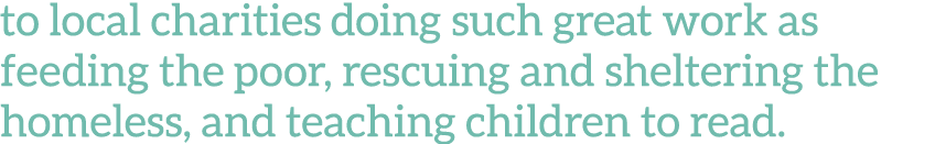 to local charities doing such great work as feeding the poor, rescuing and sheltering the homeless, and teaching chil   