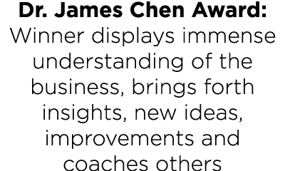 Dr  James Chen Award: Winner displays immense understanding of the business, brings forth insights, new ideas, improv   